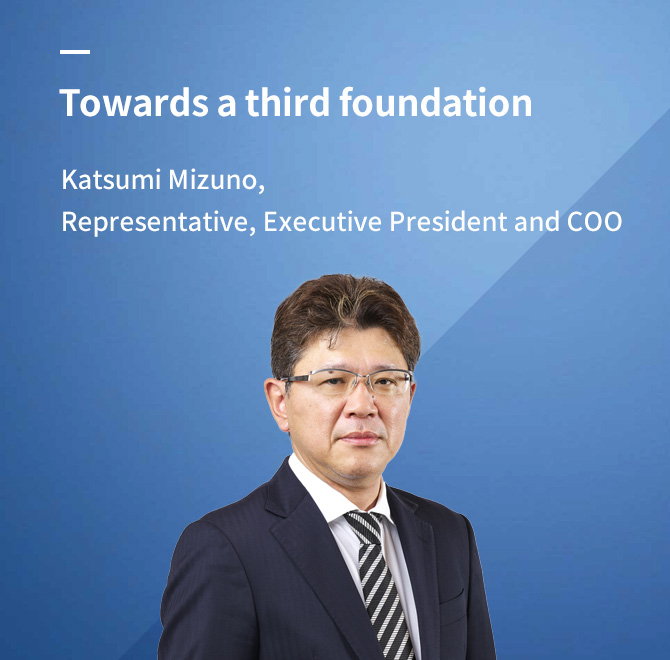 Towards a second founding Katsumi Mizuno, Representative, Executive President and COO