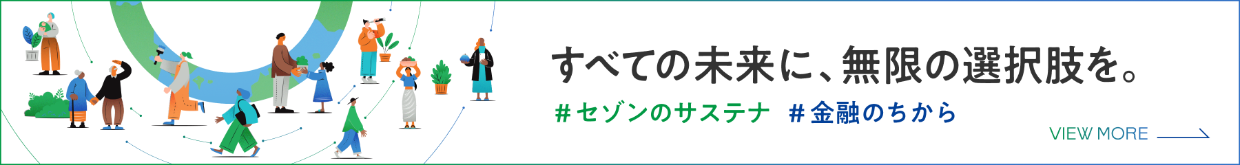 すべての未来に、無限の選択肢を。 #セゾンのサステナ #金融のちから VIEW MORE→